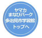 ヤマカまなびパーク多治見市学習館トップへ戻る