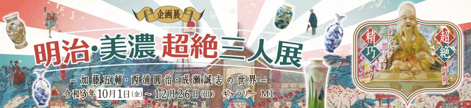 企画展「明治・美濃　超絶三人展　－加藤五輔・西浦圓治・成瀬誠志の世界－」